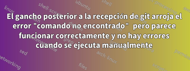 El gancho posterior a la recepción de git arroja el error "comando no encontrado" pero parece funcionar correctamente y no hay errores cuando se ejecuta manualmente