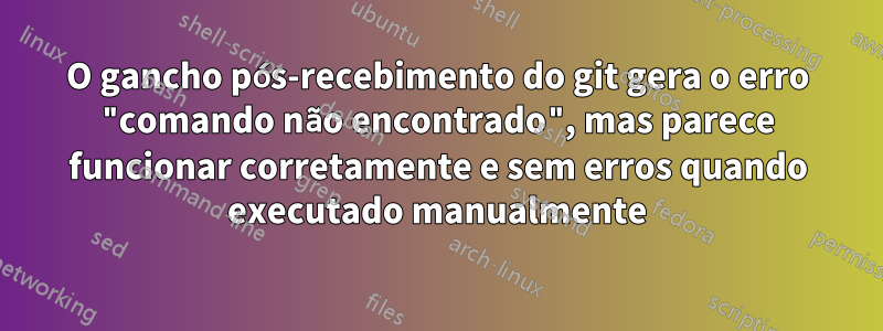 O gancho pós-recebimento do git gera o erro "comando não encontrado", mas parece funcionar corretamente e sem erros quando executado manualmente