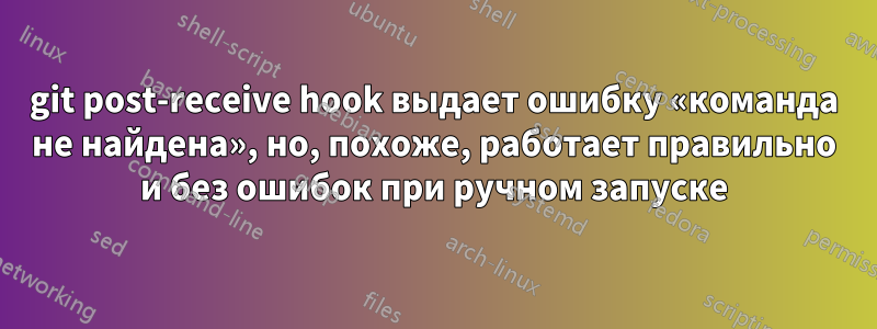 git post-receive hook выдает ошибку «команда не найдена», но, похоже, работает правильно и без ошибок при ручном запуске