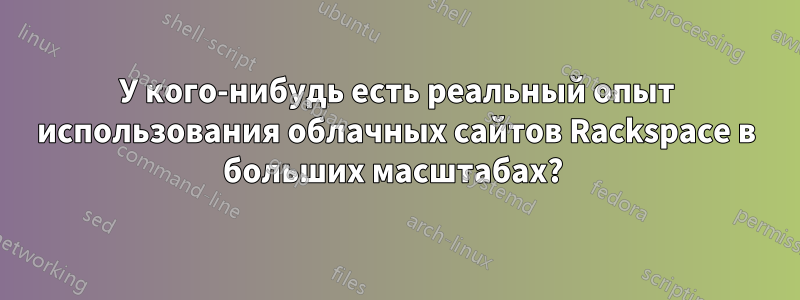 У кого-нибудь есть реальный опыт использования облачных сайтов Rackspace в больших масштабах? 