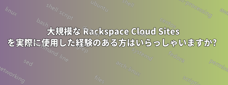 大規模な Rackspace Cloud Sites を実際に使用した経験のある方はいらっしゃいますか? 