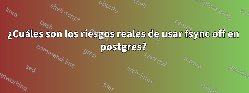 ¿Cuáles son los riesgos reales de usar fsync off en postgres?