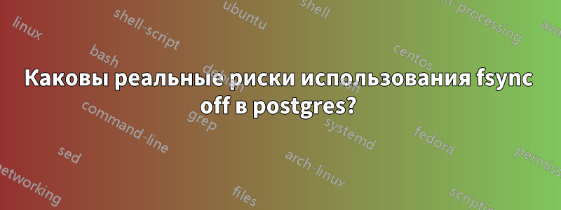 Каковы реальные риски использования fsync off в postgres?