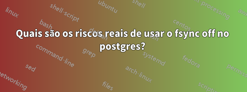 Quais são os riscos reais de usar o fsync off no postgres?