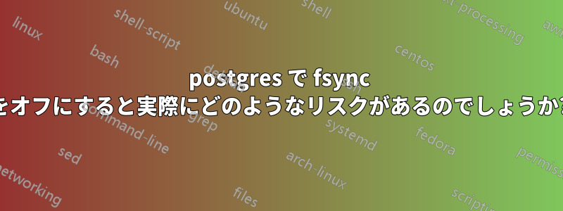 postgres で fsync をオフにすると実際にどのようなリスクがあるのでしょうか?