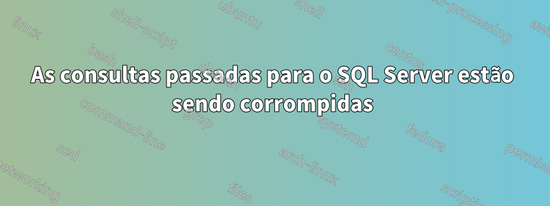 As consultas passadas para o SQL Server estão sendo corrompidas