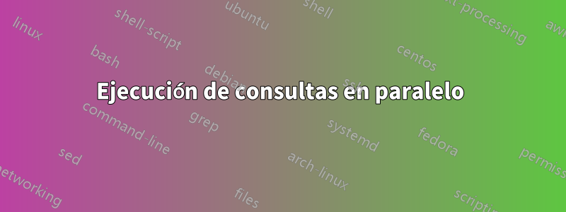 Ejecución de consultas en paralelo