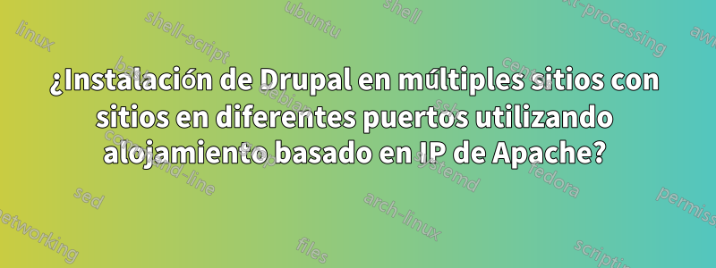 ¿Instalación de Drupal en múltiples sitios con sitios en diferentes puertos utilizando alojamiento basado en IP de Apache?