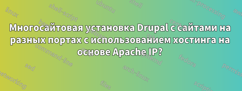 Многосайтовая установка Drupal с сайтами на разных портах с использованием хостинга на основе Apache IP?