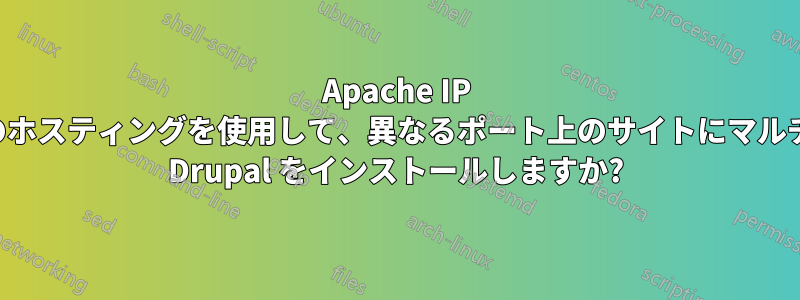 Apache IP ベースのホスティングを使用して、異なるポート上のサイトにマルチサイト Drupal をインストールしますか?