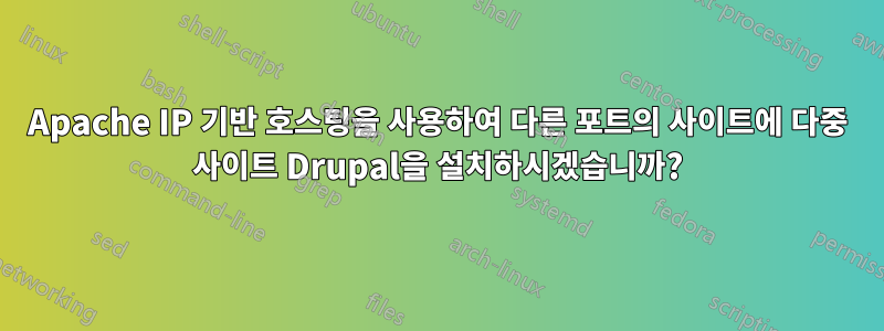 Apache IP 기반 호스팅을 사용하여 다른 포트의 사이트에 다중 사이트 Drupal을 설치하시겠습니까?