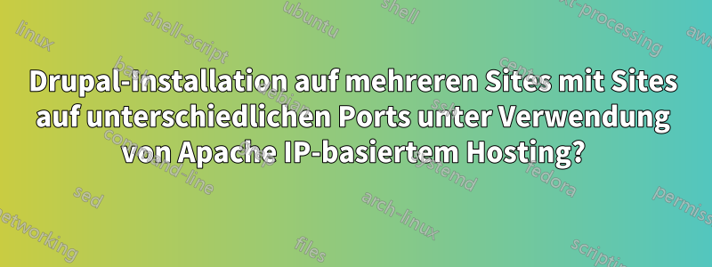 Drupal-Installation auf mehreren Sites mit Sites auf unterschiedlichen Ports unter Verwendung von Apache IP-basiertem Hosting?