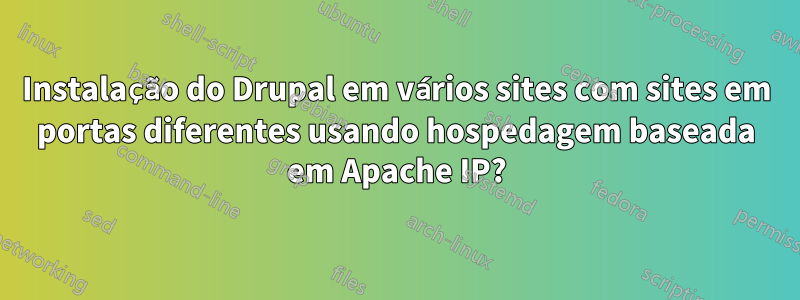 Instalação do Drupal em vários sites com sites em portas diferentes usando hospedagem baseada em Apache IP?