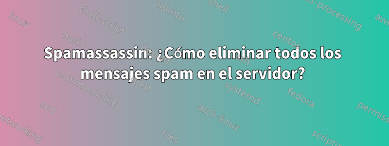 Spamassassin: ¿Cómo eliminar todos los mensajes spam en el servidor?