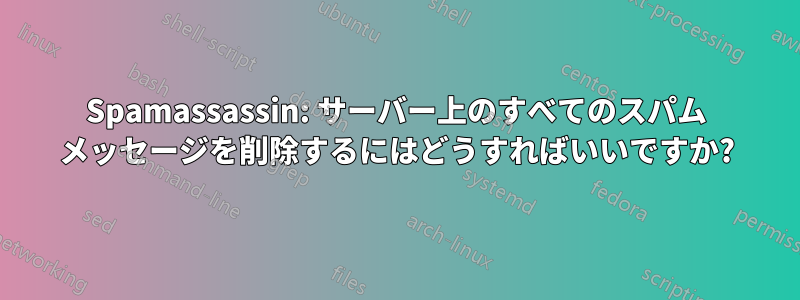 Spamassassin: サーバー上のすべてのスパム メッセージを削除するにはどうすればいいですか?