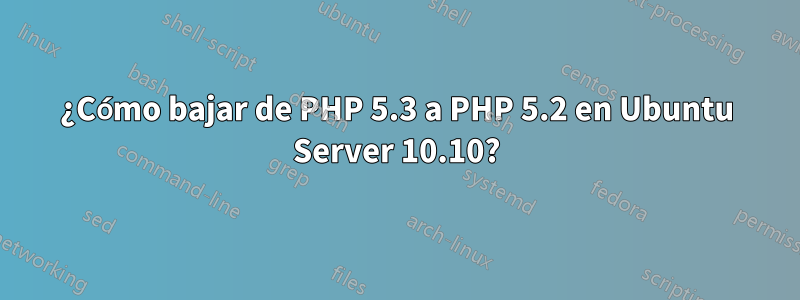 ¿Cómo bajar de PHP 5.3 a PHP 5.2 en Ubuntu Server 10.10?