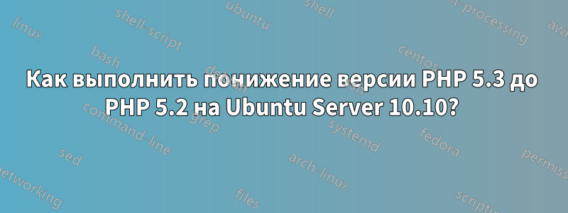 Как выполнить понижение версии PHP 5.3 до PHP 5.2 на Ubuntu Server 10.10?