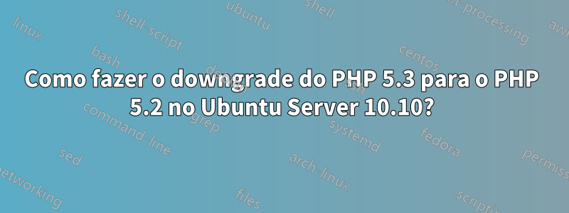 Como fazer o downgrade do PHP 5.3 para o PHP 5.2 no Ubuntu Server 10.10?