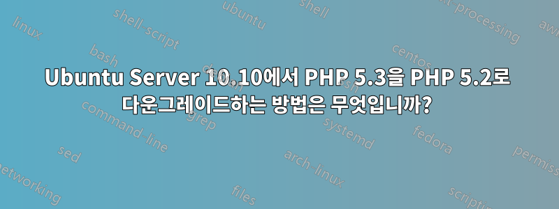 Ubuntu Server 10.10에서 PHP 5.3을 PHP 5.2로 다운그레이드하는 방법은 무엇입니까?