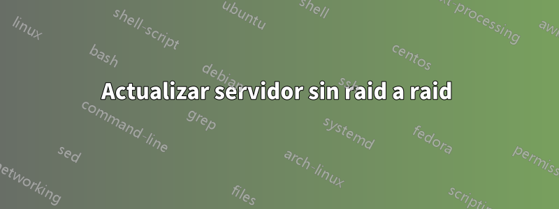 Actualizar servidor sin raid a raid