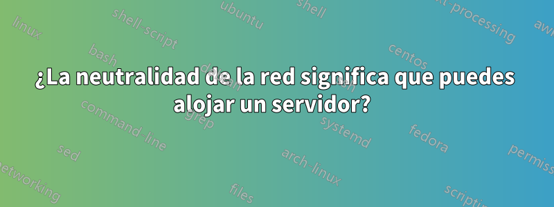 ¿La neutralidad de la red significa que puedes alojar un servidor? 