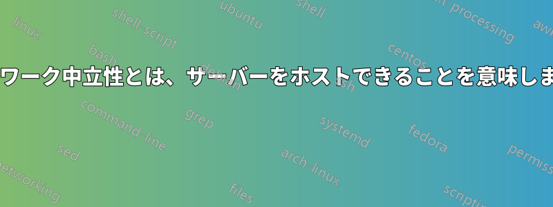 ネットワーク中立性とは、サーバーをホストできることを意味しますか? 