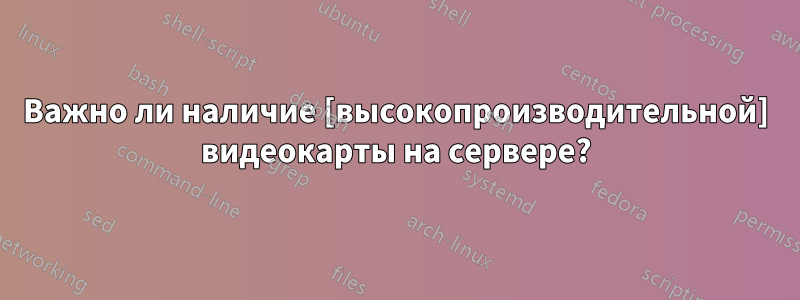 Важно ли наличие [высокопроизводительной] видеокарты на сервере?