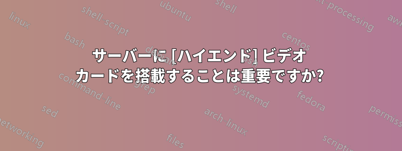 サーバーに [ハイエンド] ビデオ カードを搭載することは重要ですか?