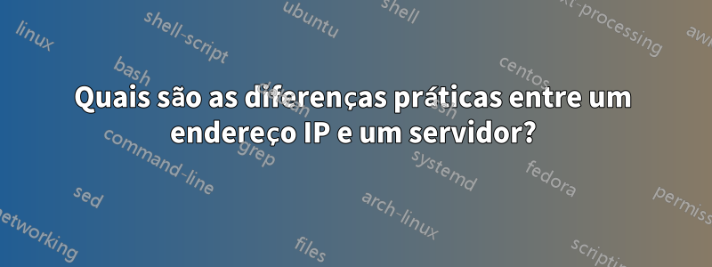 Quais são as diferenças práticas entre um endereço IP e um servidor?