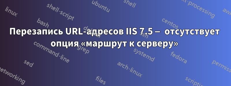 Перезапись URL-адресов IIS 7.5 — отсутствует опция «маршрут к серверу»