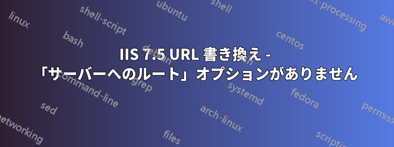 IIS 7.5 URL 書き換え - 「サーバーへのルート」オプションがありません