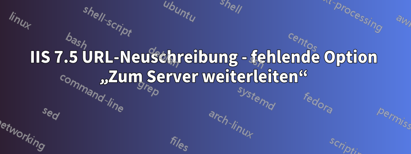 IIS 7.5 URL-Neuschreibung - fehlende Option „Zum Server weiterleiten“