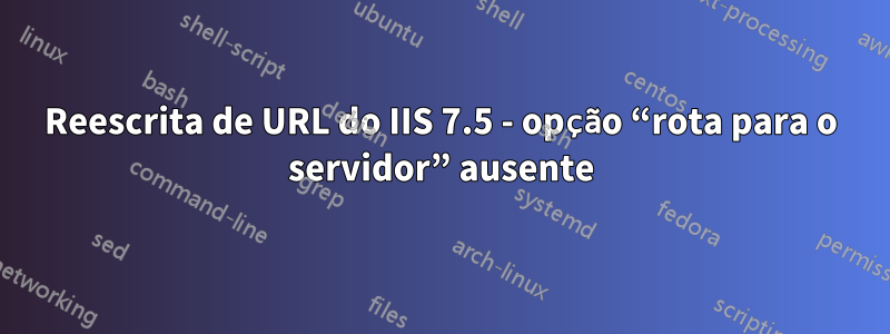 Reescrita de URL do IIS 7.5 - opção “rota para o servidor” ausente