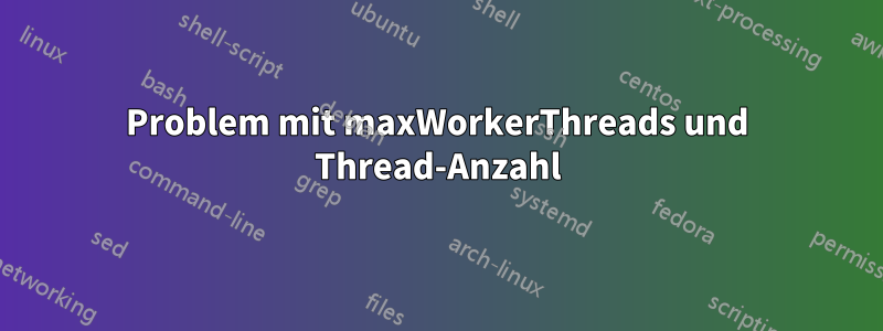 Problem mit maxWorkerThreads und Thread-Anzahl