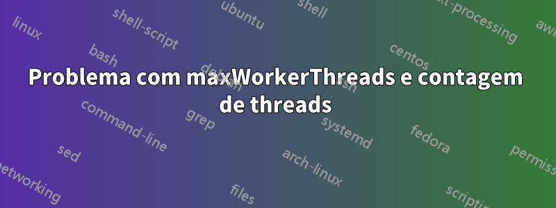 Problema com maxWorkerThreads e contagem de threads