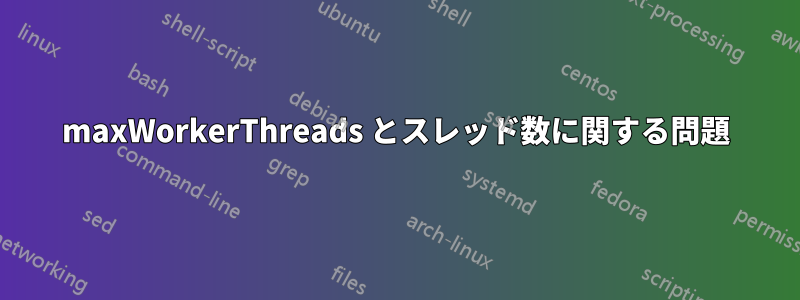 maxWorkerThreads とスレッド数に関する問題