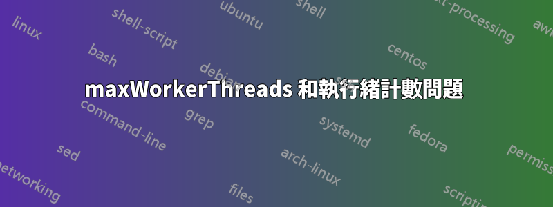 maxWorkerThreads 和執行緒計數問題