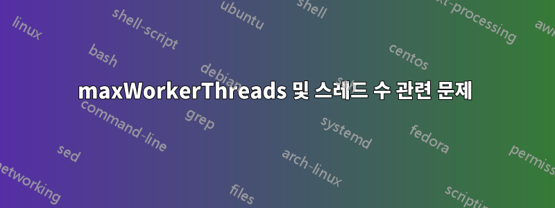 maxWorkerThreads 및 스레드 수 관련 문제