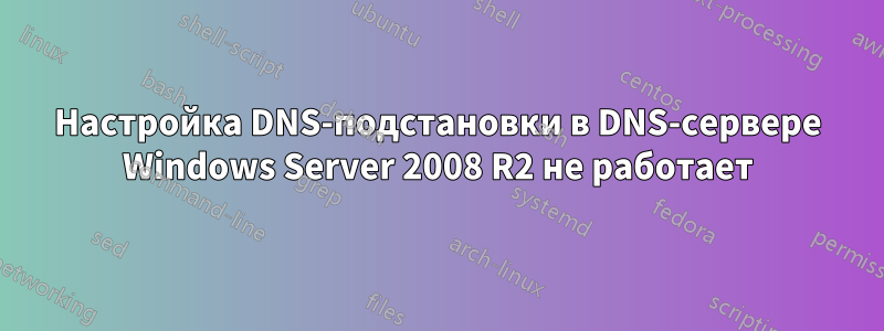 Настройка DNS-подстановки в DNS-сервере Windows Server 2008 R2 не работает