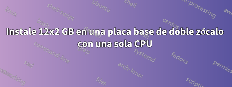 Instale 12x2 GB en una placa base de doble zócalo con una sola CPU