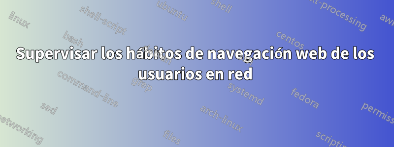 Supervisar los hábitos de navegación web de los usuarios en red