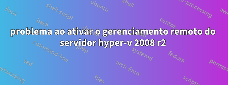 problema ao ativar o gerenciamento remoto do servidor hyper-v 2008 r2