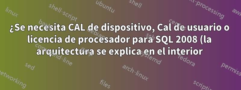 ¿Se necesita CAL de dispositivo, Cal de usuario o licencia de procesador para SQL 2008 (la arquitectura se explica en el interior)?