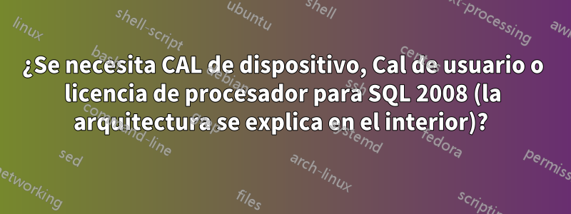 ¿Se necesita CAL de dispositivo, Cal de usuario o licencia de procesador para SQL 2008 (la arquitectura se explica en el interior)? 