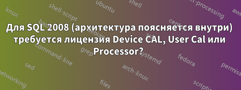 Для SQL 2008 (архитектура поясняется внутри) требуется лицензия Device CAL, User Cal или Processor? 