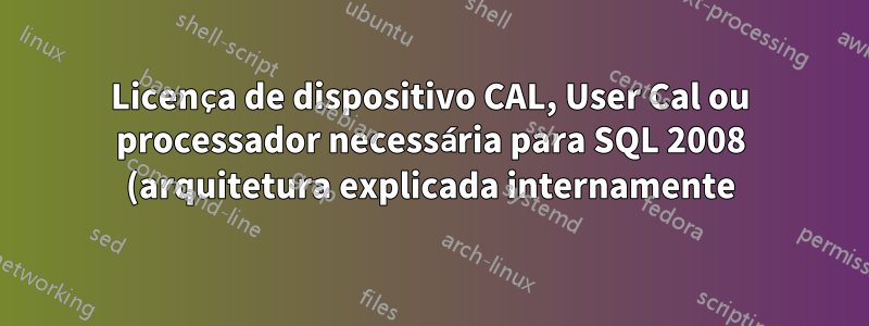 Licença de dispositivo CAL, User Cal ou processador necessária para SQL 2008 (arquitetura explicada internamente)?