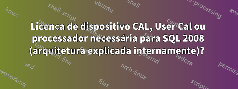 Licença de dispositivo CAL, User Cal ou processador necessária para SQL 2008 (arquitetura explicada internamente)? 