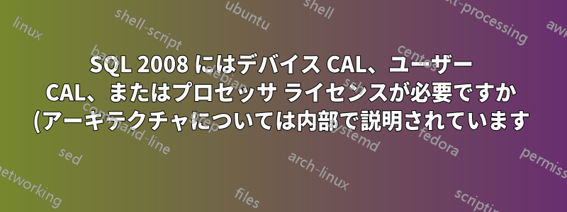 SQL 2008 にはデバイス CAL、ユーザー CAL、またはプロセッサ ライセンスが必要ですか (アーキテクチャについては内部で説明されています)?