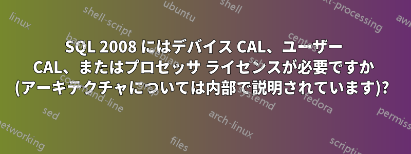 SQL 2008 にはデバイス CAL、ユーザー CAL、またはプロセッサ ライセンスが必要ですか (アーキテクチャについては内部で説明されています)? 