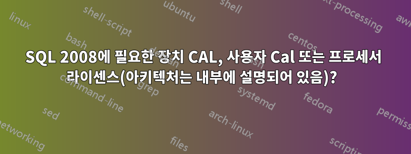 SQL 2008에 필요한 장치 CAL, 사용자 Cal 또는 프로세서 라이센스(아키텍처는 내부에 설명되어 있음)? 